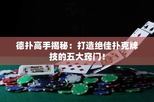 德扑高手揭秘：打造绝佳扑克牌技的五大窍门！